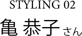 STYLING 02 亀 恭子さん