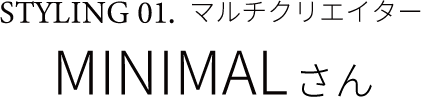 STYLING 01. マルチクリエイター MINIMALさん